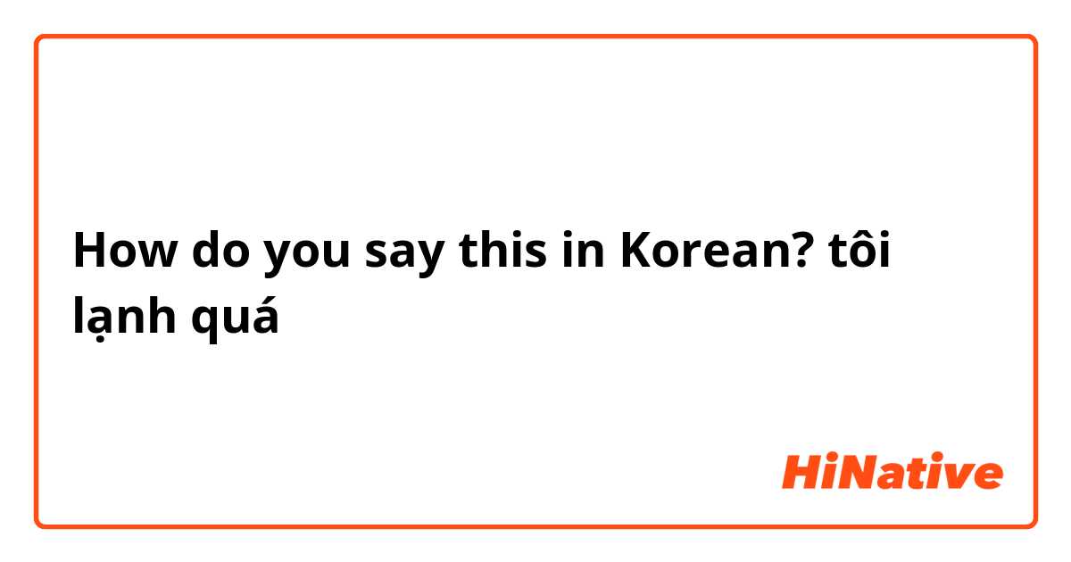 How do you say this in Korean? tôi lạnh quá