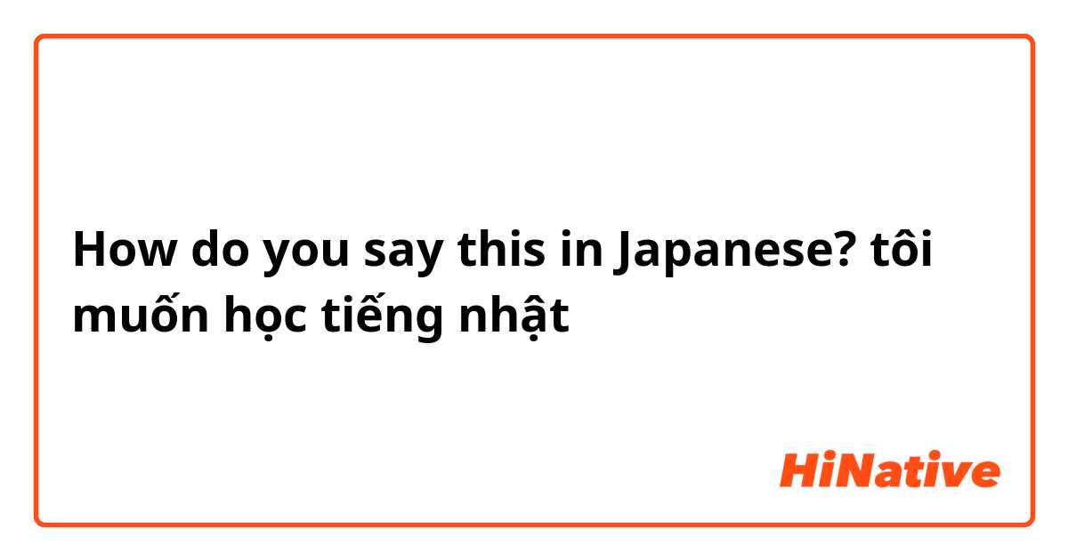 How do you say this in Japanese? tôi muốn học tiếng nhật
