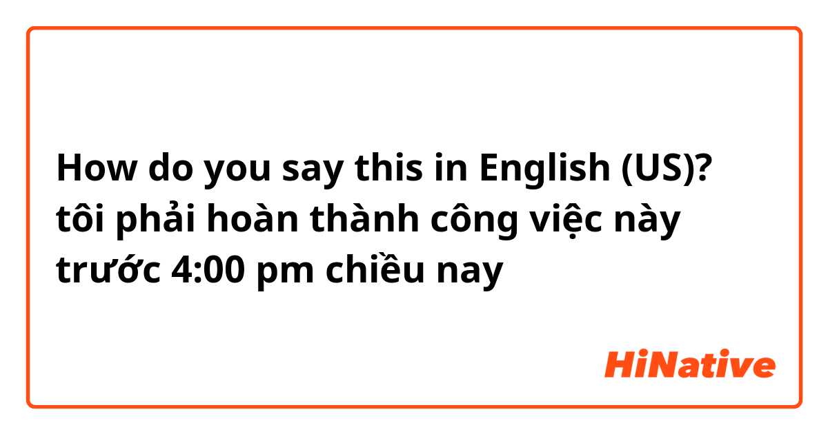 How do you say this in English (US)? tôi phải hoàn thành công việc này trước 4:00 pm chiều nay