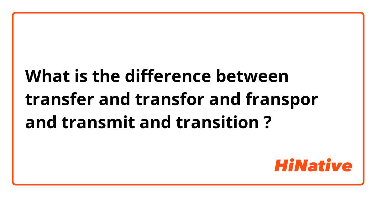 What is the difference between transfer and transfor and franspor and transmit and transition ?