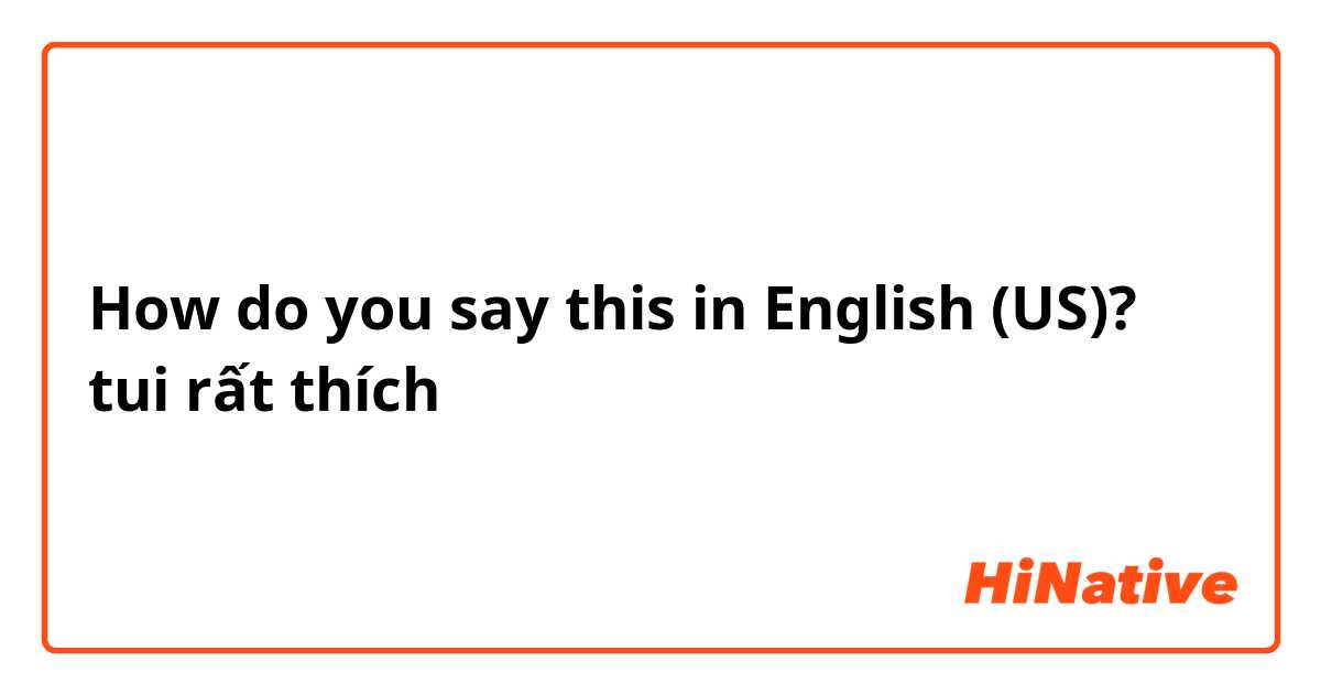 How do you say this in English (US)? tui rất thích 