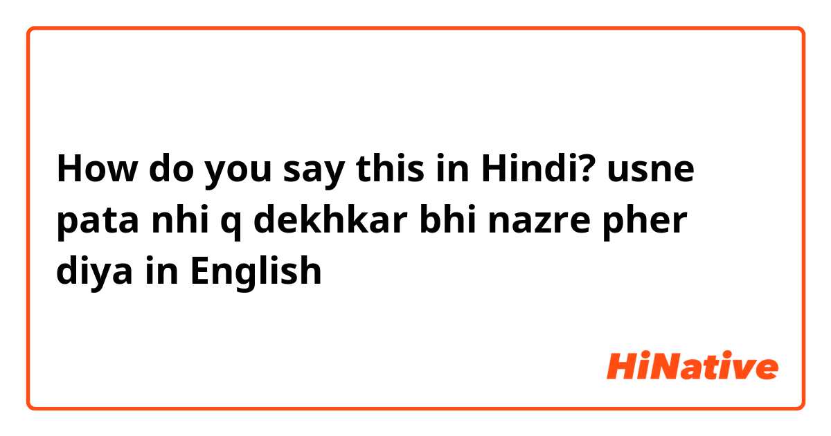 How do you say this in Hindi? usne pata nhi q dekhkar bhi nazre pher diya in English 