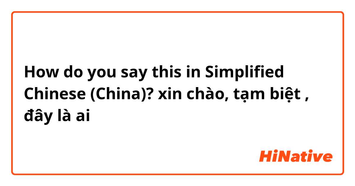 How do you say this in Simplified Chinese (China)? xin chào, tạm biệt , đây là ai