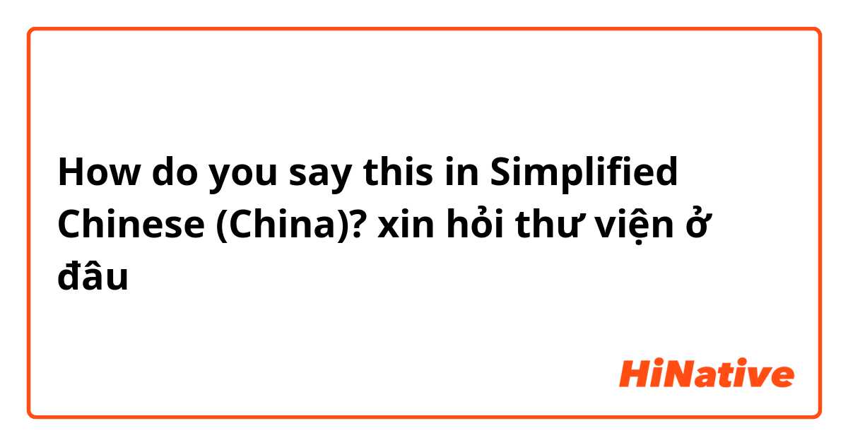 How do you say this in Simplified Chinese (China)? xin hỏi thư viện ở đâu

