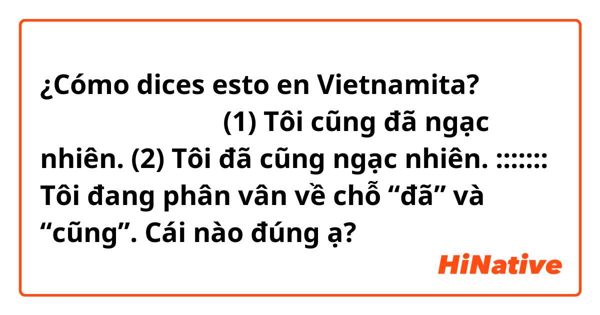 ¿Cómo dices esto en Vietnamita? 私もびっくりしました。
(1) Tôi cũng đã ngạc nhiên.
(2) Tôi đã cũng ngạc nhiên. 
:::::::
Tôi đang phân vân về chỗ “đã” và “cũng”. 
Cái nào đúng ạ?
