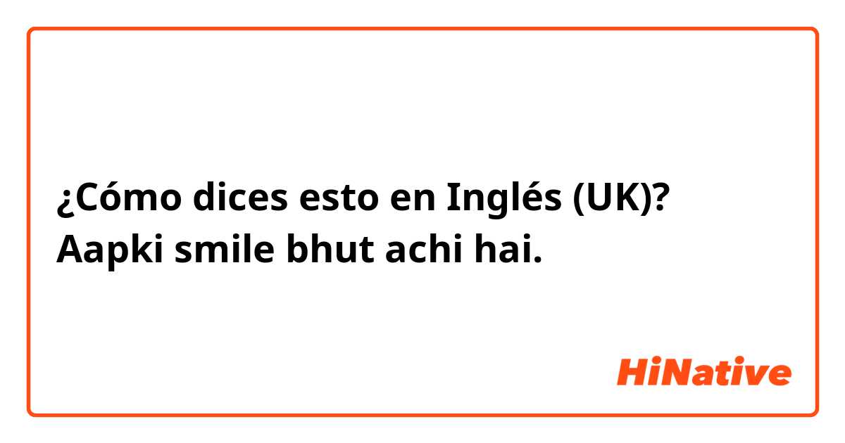 ¿Cómo dices esto en Inglés (UK)? Aapki smile bhut achi hai. 