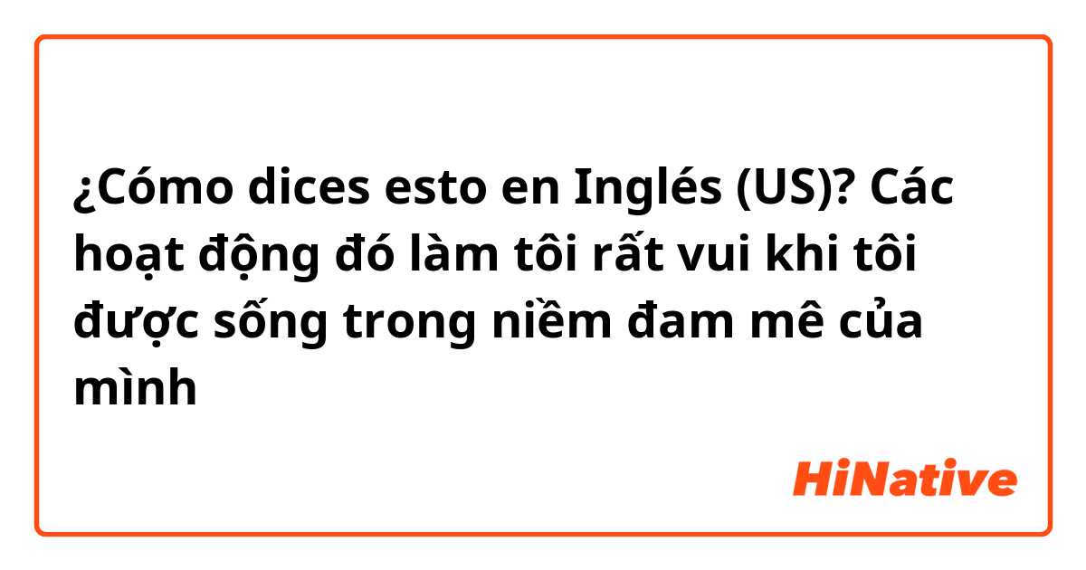 ¿Cómo dices esto en Inglés (US)? Các hoạt động đó làm tôi rất vui khi tôi được sống trong niềm đam mê của mình 