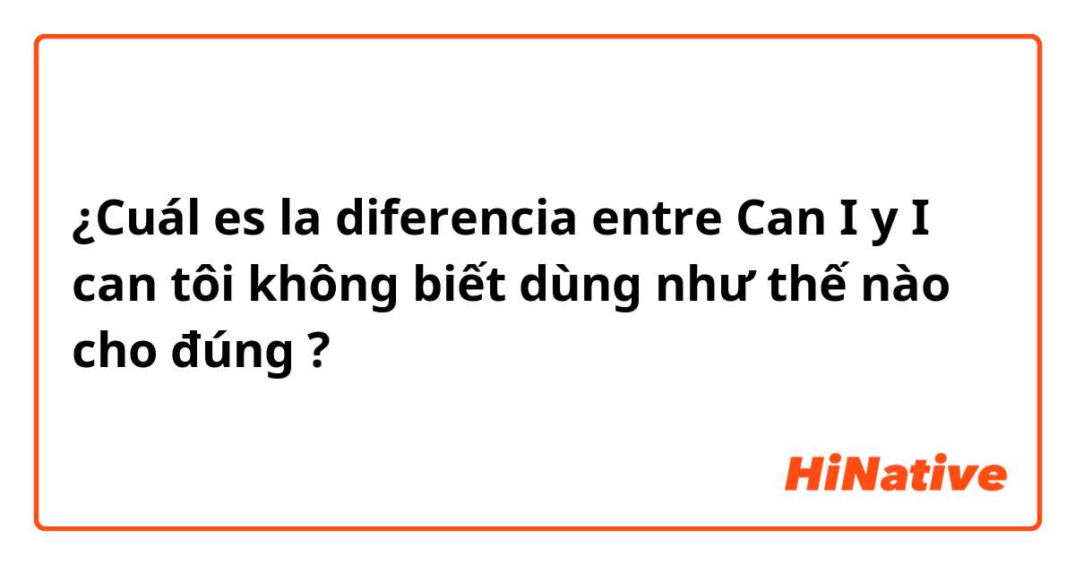 ¿Cuál es la diferencia entre Can I y I can tôi không biết dùng như thế nào cho đúng ?