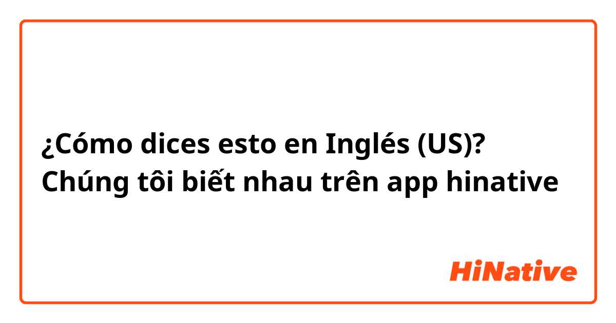 ¿Cómo dices esto en Inglés (US)? Chúng tôi biết nhau trên app hinative