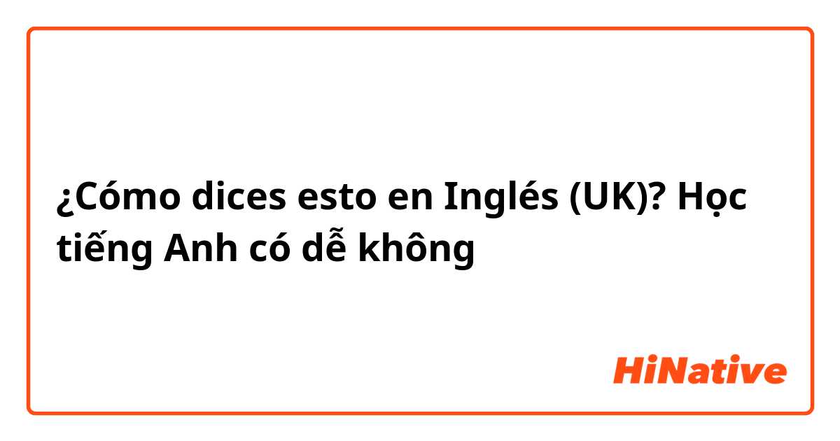 ¿Cómo dices esto en Inglés (UK)? Học tiếng Anh có dễ không