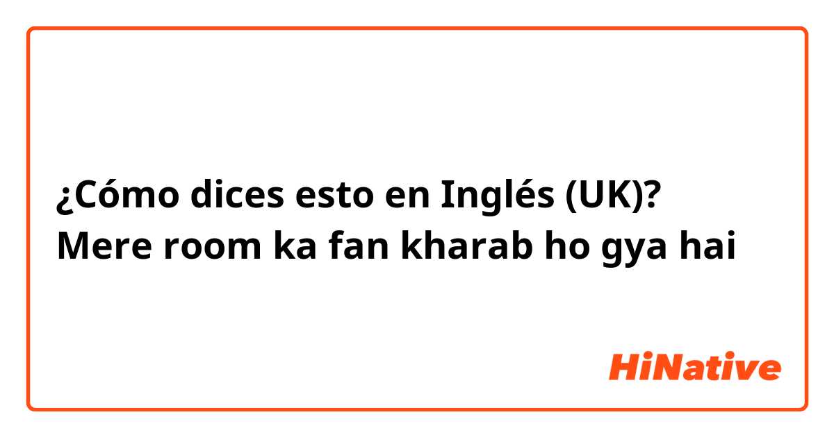 ¿Cómo dices esto en Inglés (UK)? Mere room ka fan kharab ho gya hai