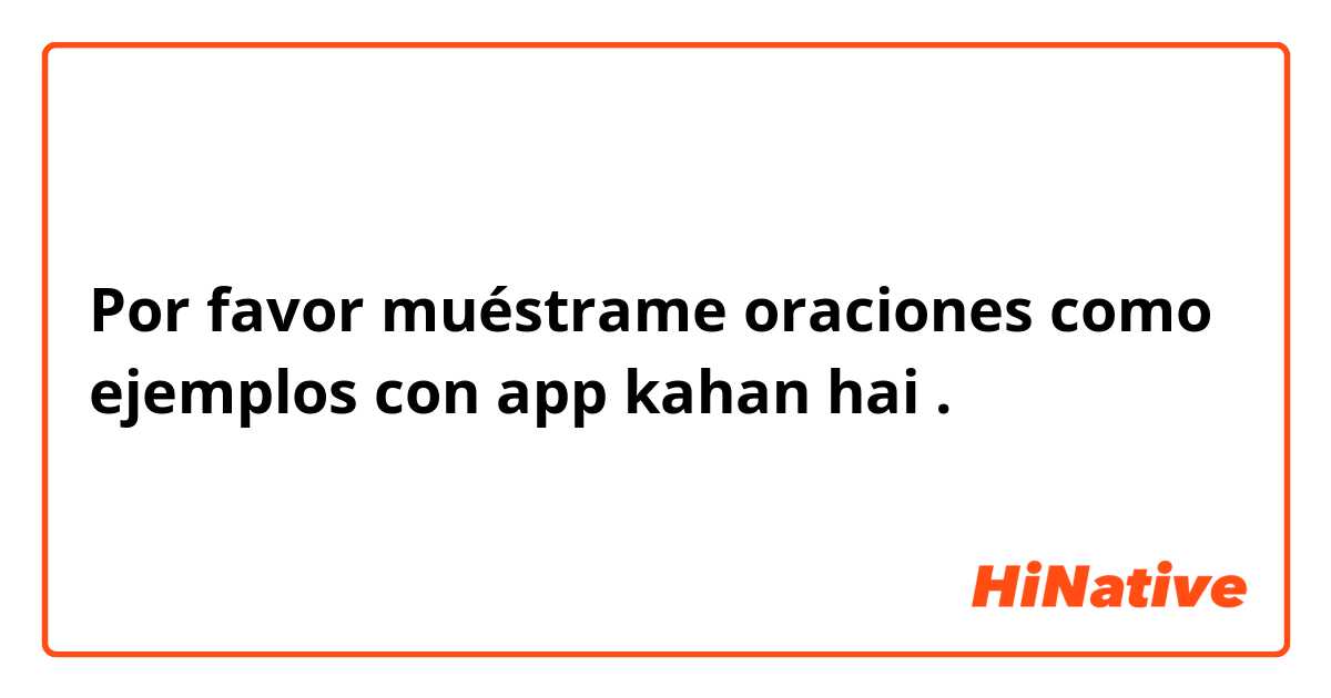 Por favor muéstrame oraciones como ejemplos con app kahan hai.