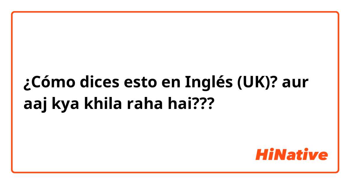 ¿Cómo dices esto en Inglés (UK)? aur aaj kya khila raha hai???