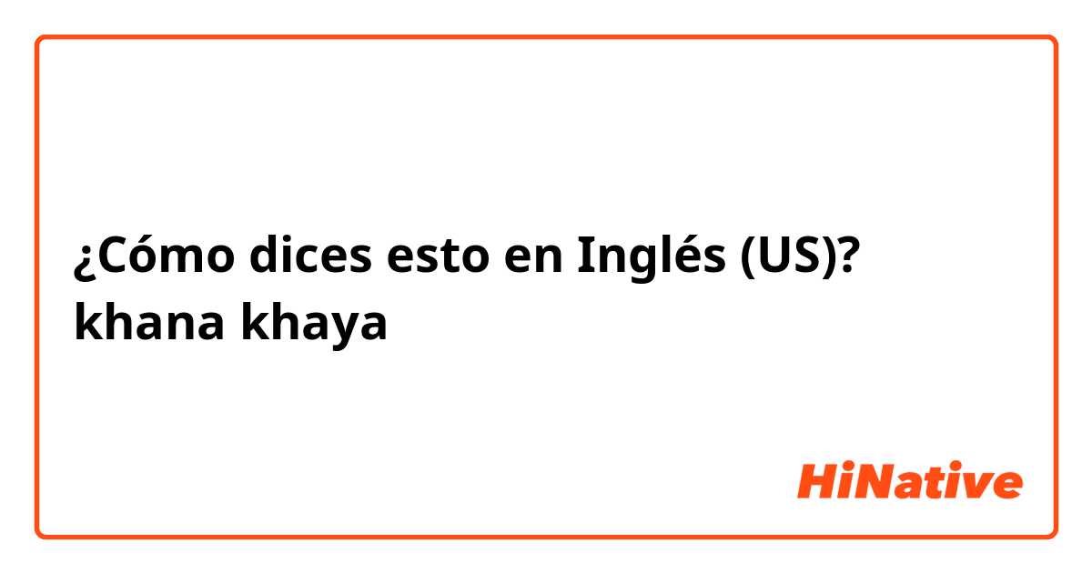 ¿Cómo dices esto en Inglés (US)? khana khaya
