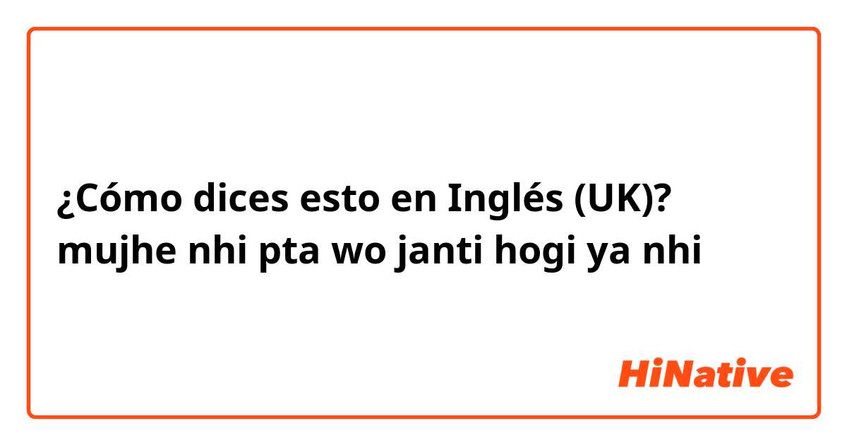 ¿Cómo dices esto en Inglés (UK)? mujhe nhi pta wo janti hogi ya nhi
