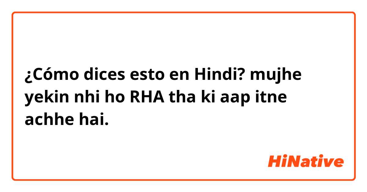 ¿Cómo dices esto en Hindi? mujhe yekin nhi ho RHA tha ki aap itne achhe hai.