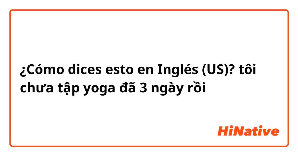 ¿Cómo dices esto en Inglés (US)? tôi chưa tập yoga đã 3 ngày rồi