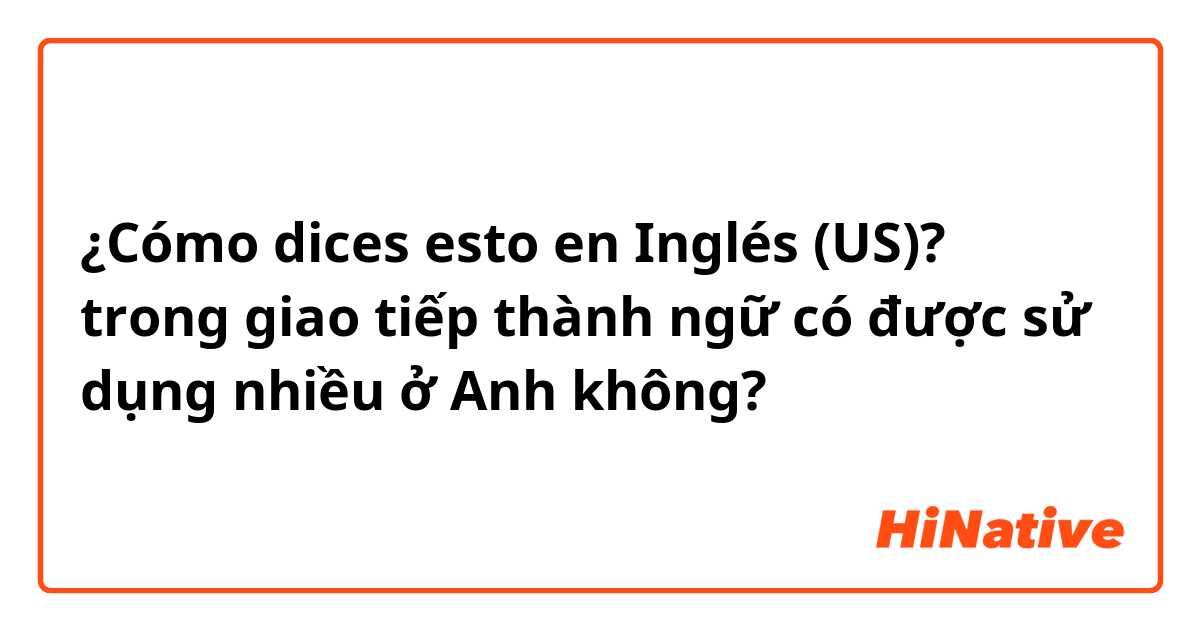 ¿Cómo dices esto en Inglés (US)? trong giao tiếp thành ngữ có được sử dụng nhiều ở Anh không?