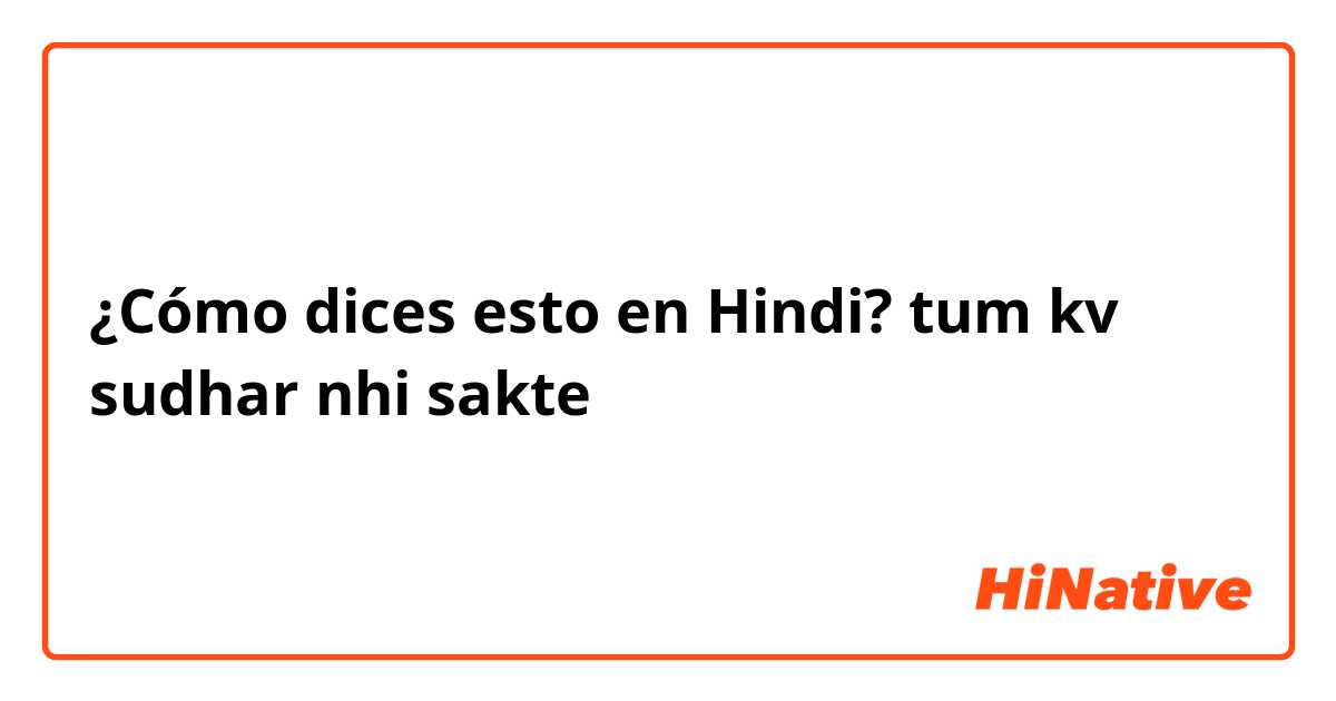 ¿Cómo dices esto en Hindi? tum kv  sudhar  nhi  sakte