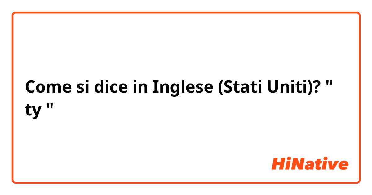 Come si dice in Inglese (Stati Uniti)? " ty  " 