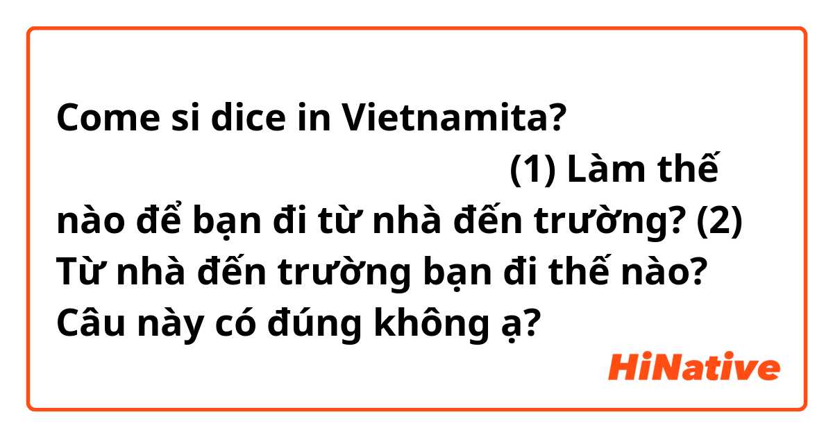 Come si dice in Vietnamita? うちから学校まで、どうやって行きますか。

(1) Làm thế nào để bạn đi từ nhà đến trường?
(2) Từ nhà đến trường bạn đi thế nào?

Câu này có đúng không ạ?