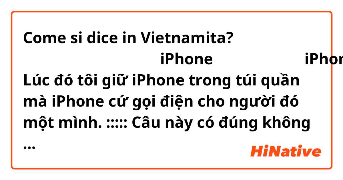 Come si dice in Vietnamita? その時、私はズボンのポケットにiPhoneを入れていましたが、iPhoneは勝手にその人に電話をかけました。
Lúc đó tôi giữ iPhone trong túi quần mà iPhone cứ gọi điện cho người đó một mình. 
:::::
Câu này có đúng không ạ?