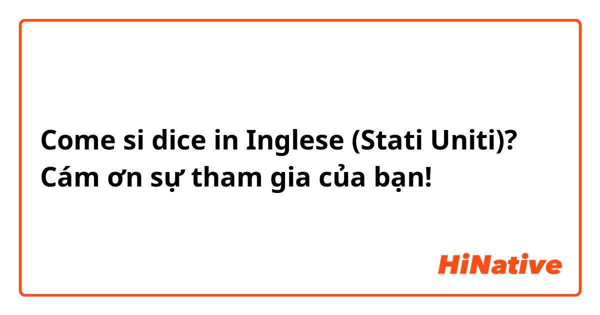 Come si dice in Inglese (Stati Uniti)? Cám ơn sự tham gia của bạn!