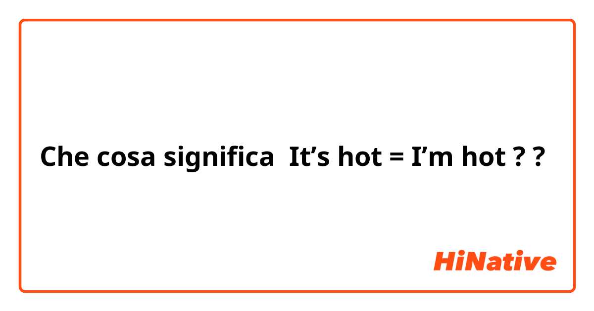 Che cosa significa It’s hot = I’m hot ? ?