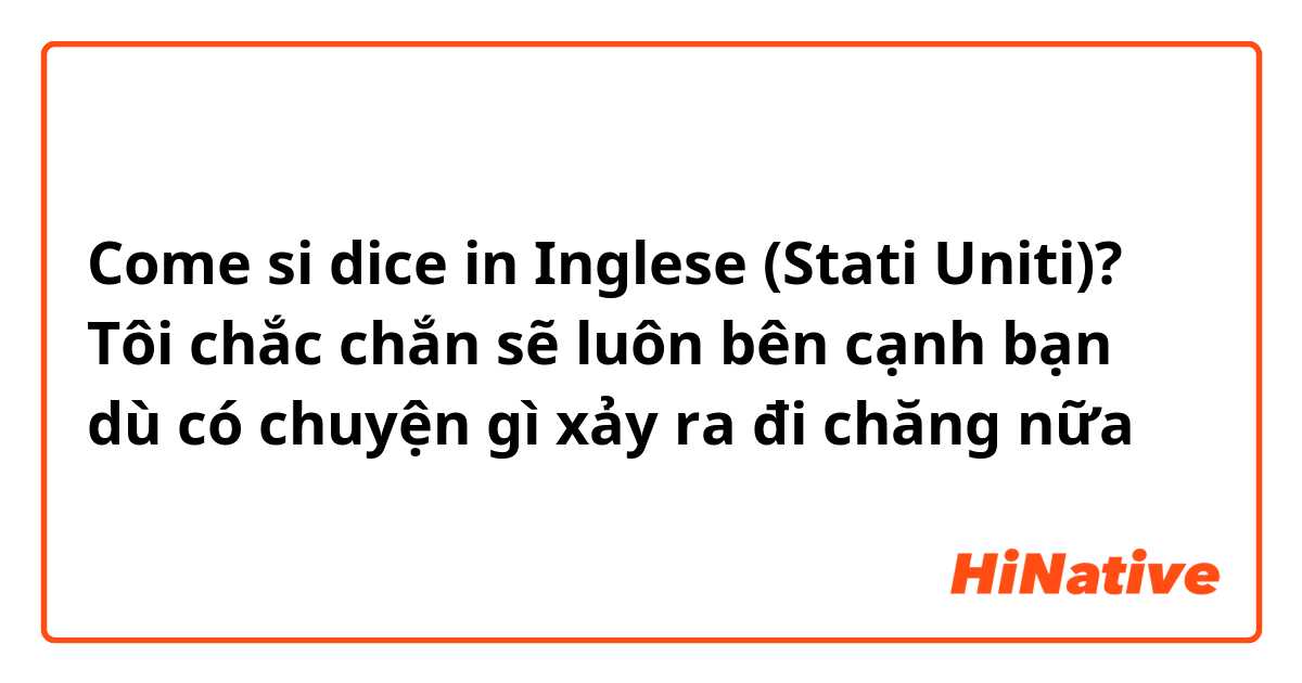 Come si dice in Inglese (Stati Uniti)? Tôi chắc chắn sẽ luôn bên cạnh bạn dù có chuyện gì xảy ra đi chăng nữa