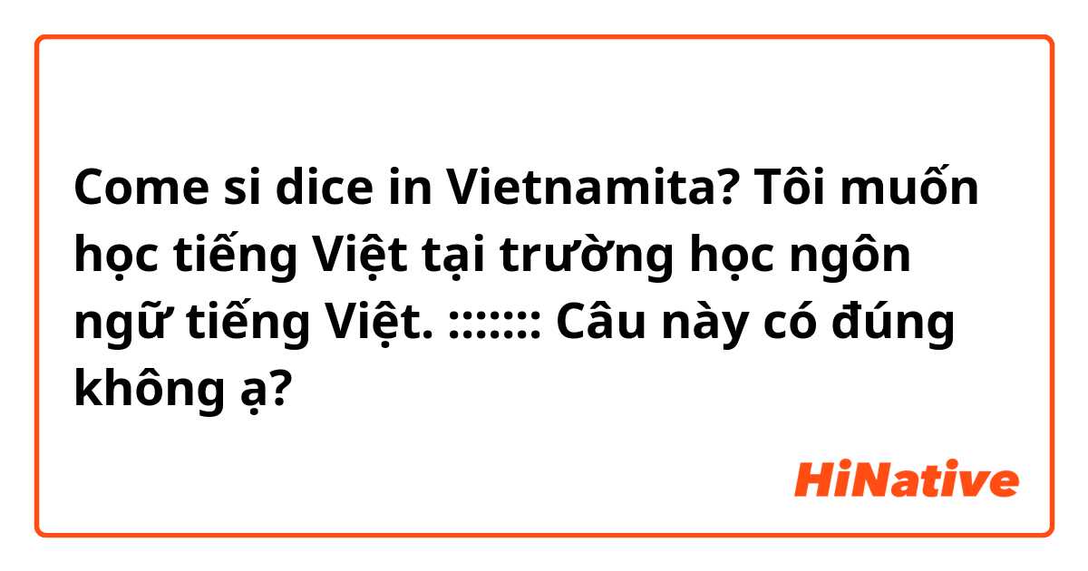 Come si dice in Vietnamita? Tôi muốn học tiếng Việt tại trường học ngôn ngữ tiếng Việt.
:::::::
Câu này có đúng không ạ? 
