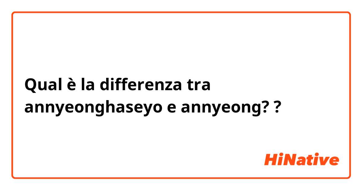 Qual è la differenza tra  annyeonghaseyo e  annyeong?  ?