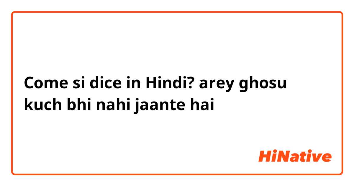 Come si dice in Hindi? arey ghosu kuch bhi nahi jaante hai
