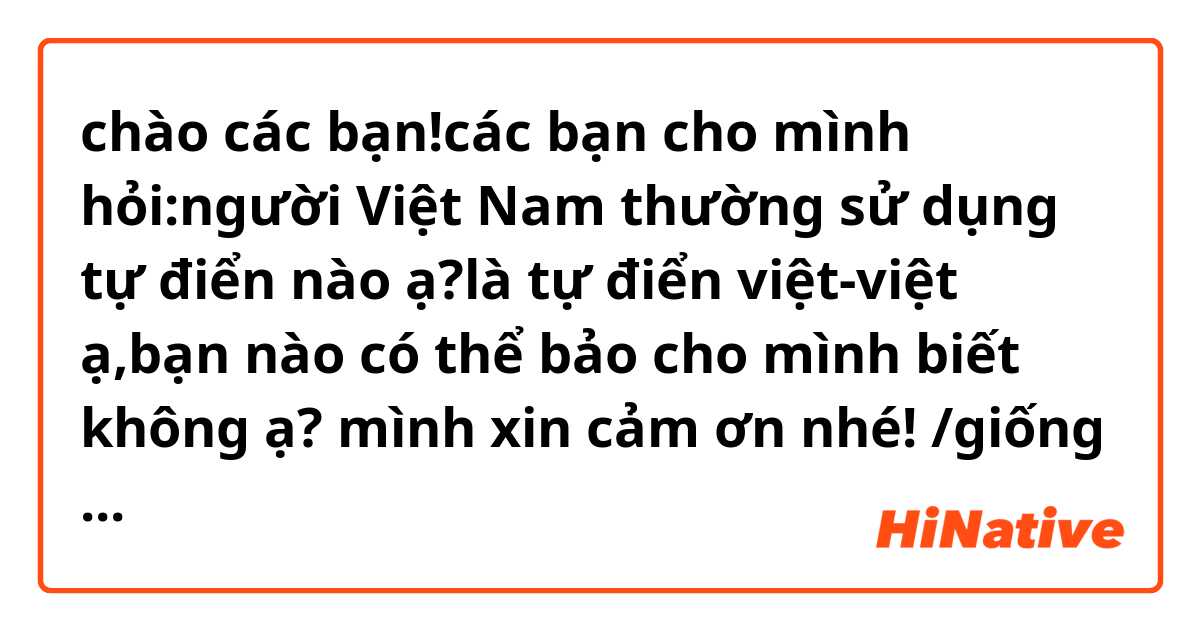 
chào các bạn!các bạn cho mình hỏi:người Việt Nam thường sử dụng tự điển nào ạ?là tự điển việt-việt ạ,bạn nào có thể bảo cho mình biết không ạ? mình xin cảm ơn nhé! /giống như 《Tự Điển Bách Khoa》ạ!!