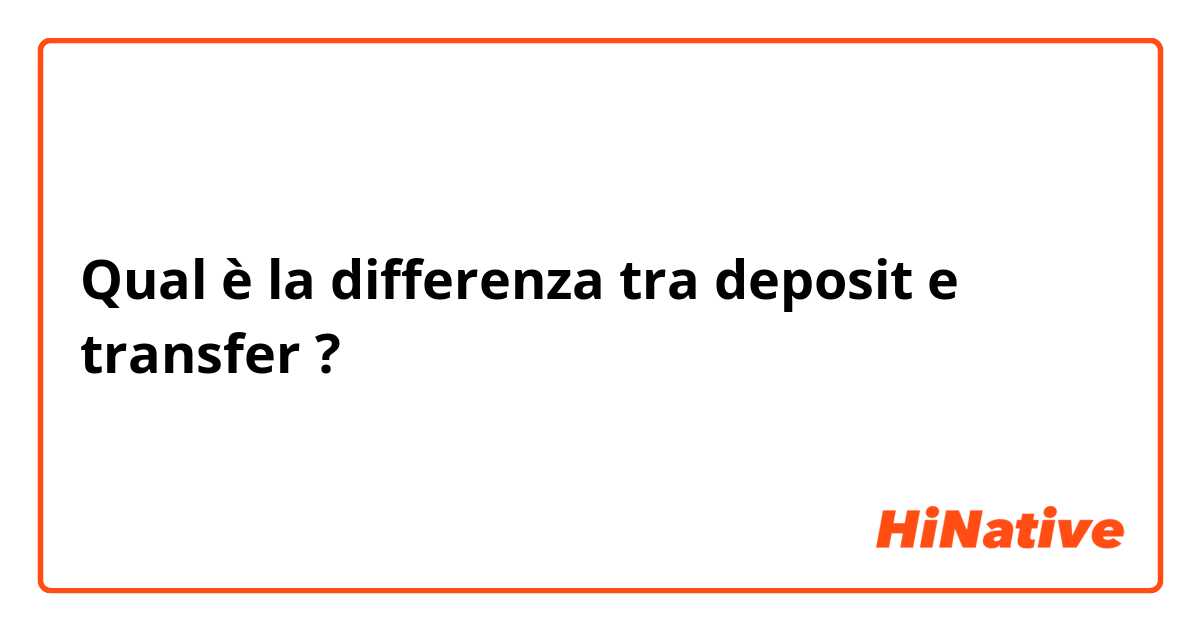 Qual è la differenza tra  deposit e transfer ?