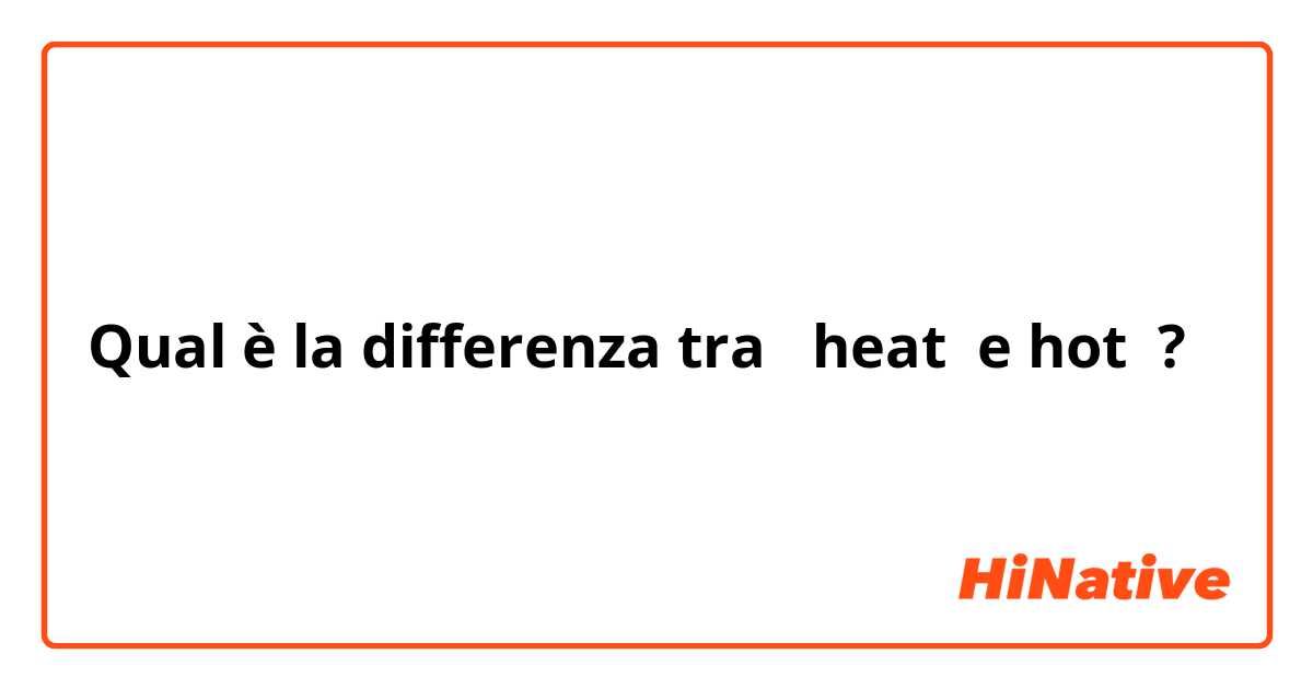 Qual è la differenza tra  heat  e hot  ?