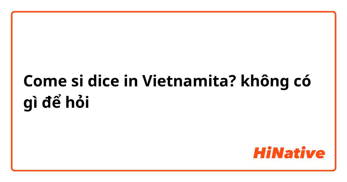 Come si dice in Vietnamita? không có gì để hỏi