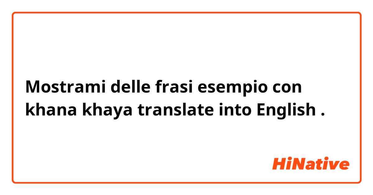 Mostrami delle frasi esempio con khana khaya translate into English .