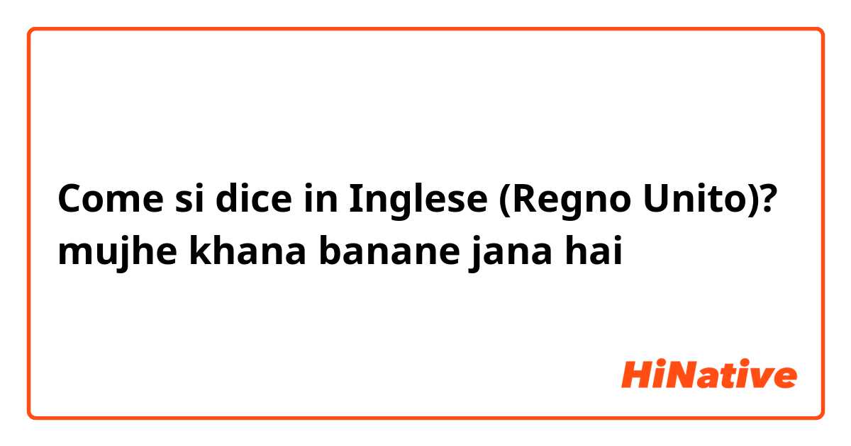 Come si dice in Inglese (Regno Unito)? mujhe khana banane jana hai 