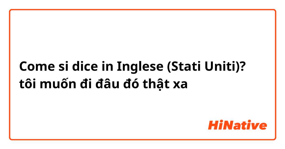 Come si dice in Inglese (Stati Uniti)? tôi muốn đi đâu đó thật xa