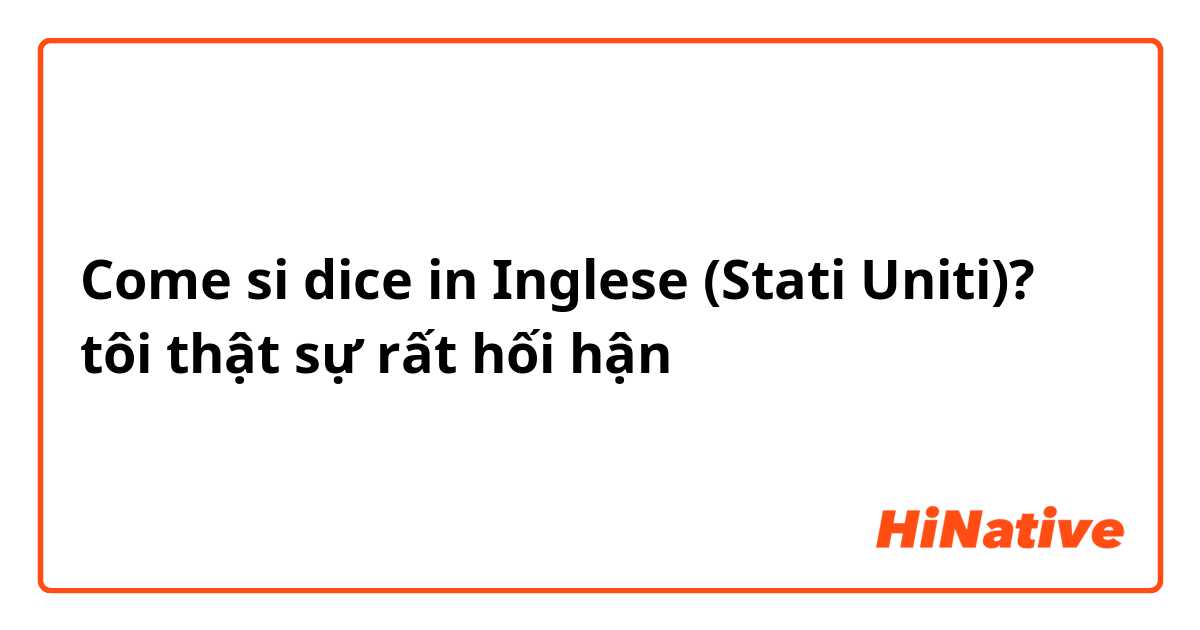 Come si dice in Inglese (Stati Uniti)? tôi thật sự rất hối hận 