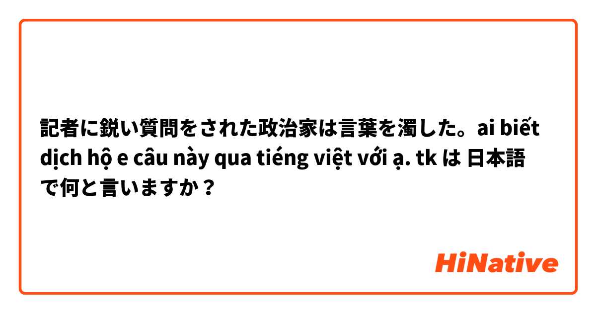 記者に鋭い質問をされた政治家は言葉を濁した。ai biết dịch hộ e câu này qua tiéng việt với ạ. tk は 日本語 で何と言いますか？