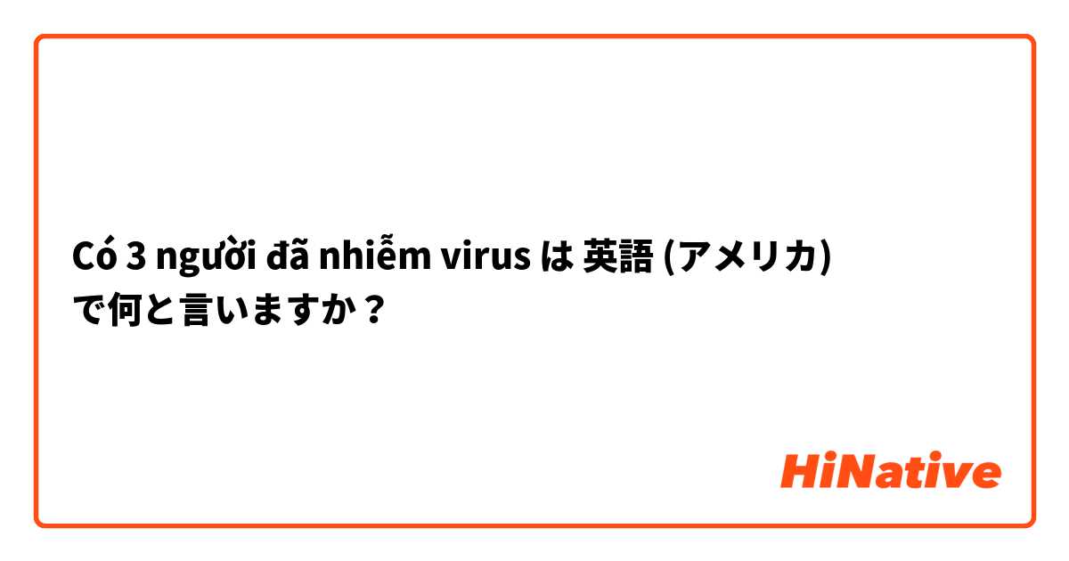 Có 3 người đã nhiễm virus は 英語 (アメリカ) で何と言いますか？
