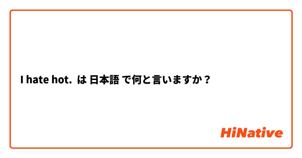 I hate hot. は 日本語 で何と言いますか？