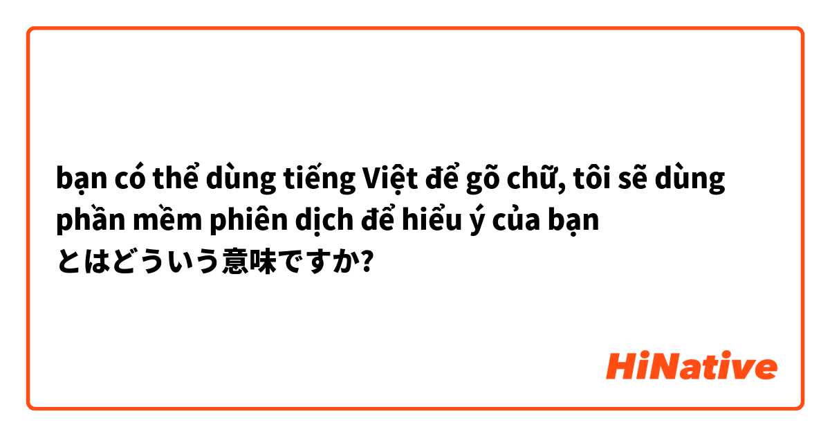 bạn có thể dùng tiếng Việt để gõ chữ, tôi sẽ dùng phần mềm phiên dịch để hiểu ý của bạn とはどういう意味ですか?