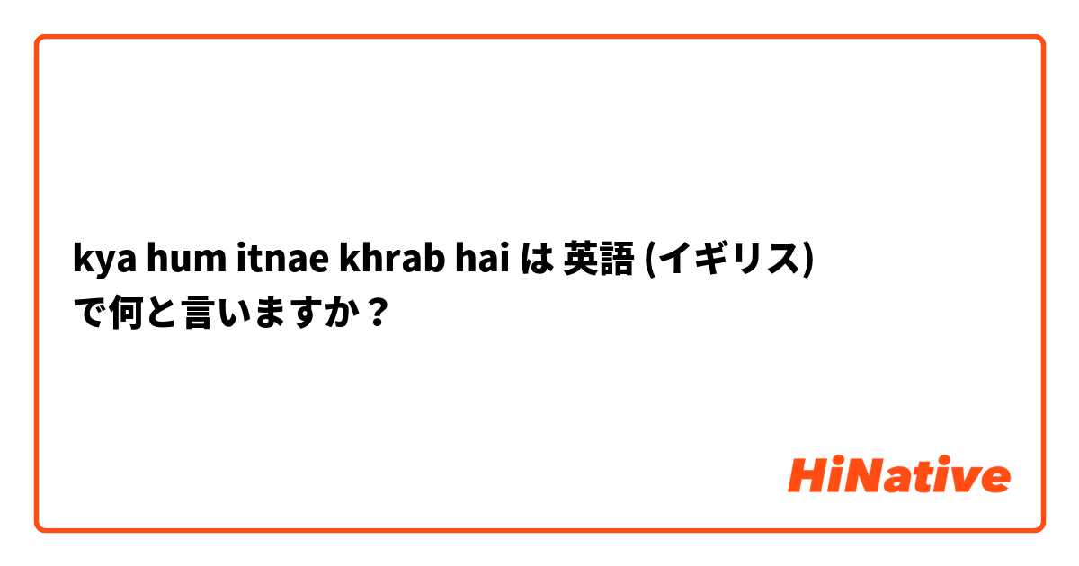 kya hum itnae khrab hai
 は 英語 (イギリス) で何と言いますか？