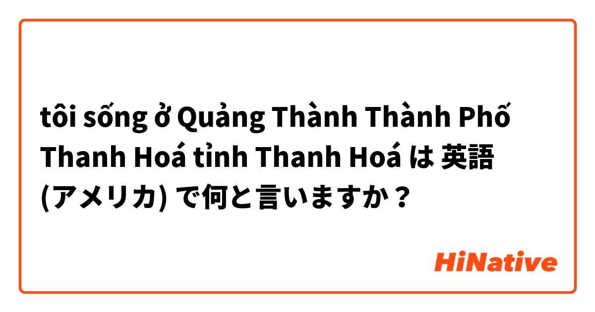 tôi sống ở Quảng Thành Thành Phố Thanh Hoá  tỉnh Thanh Hoá は 英語 (アメリカ) で何と言いますか？