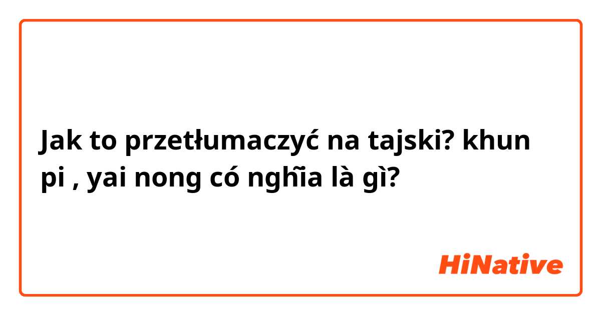 Jak to przetłumaczyć na tajski? khun pi , yai nong có nghĩa là gì?