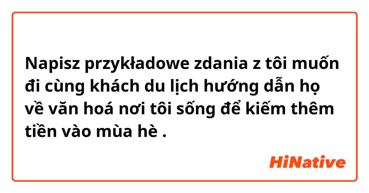 Napisz przykładowe zdania z tôi muốn đi cùng khách du lịch hướng dẫn họ về văn hoá nơi tôi sống để kiếm thêm tiền vào mùa hè.