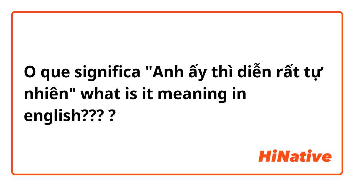 O que significa "Anh ấy thì diễn rất tự nhiên" what is it meaning in english????