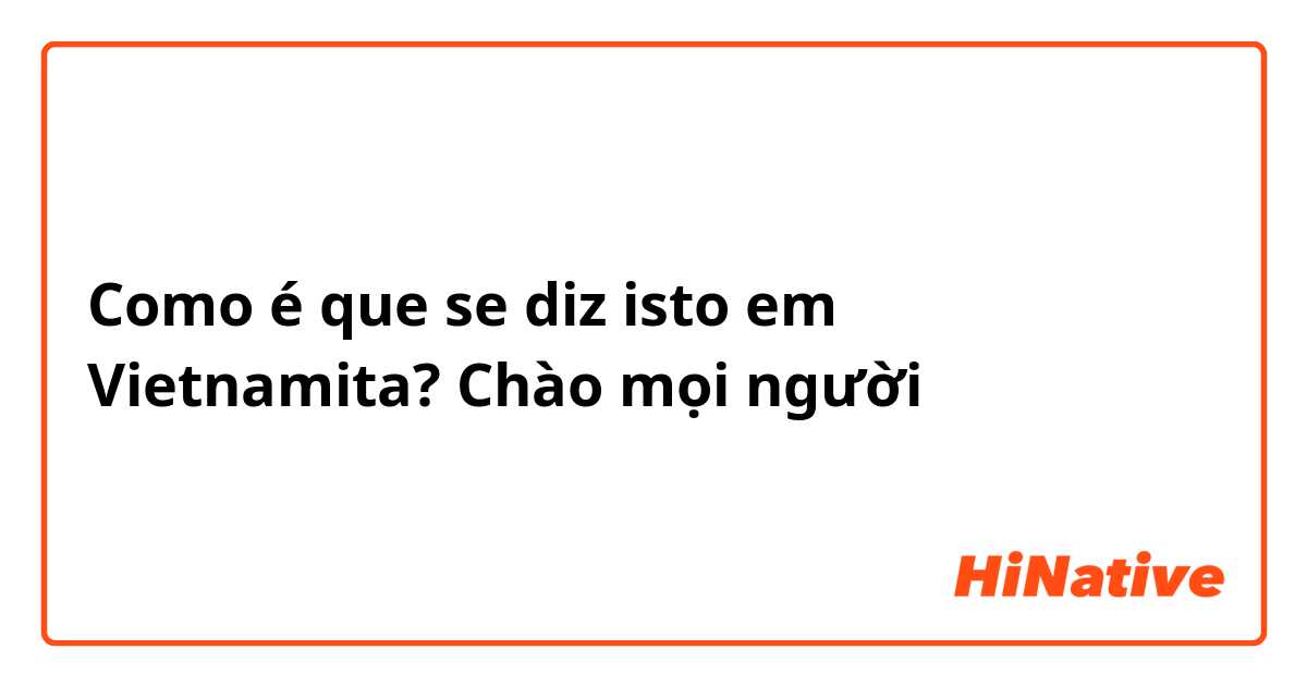 Como é que se diz isto em Vietnamita? Chào mọi người